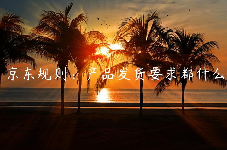 京東規(guī)則：產(chǎn)品發(fā)貨要求都什么